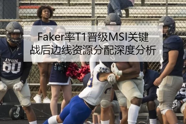 Faker率T1晋级MSI关键战后边线资源分配深度分析